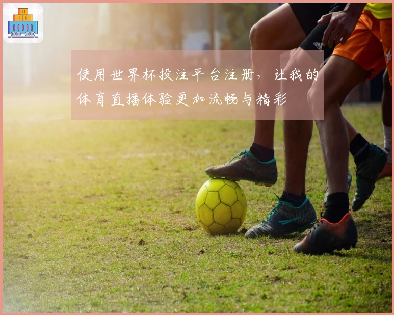 使用世界杯投注平台注册，让我的体育直播体验更加流畅与精彩