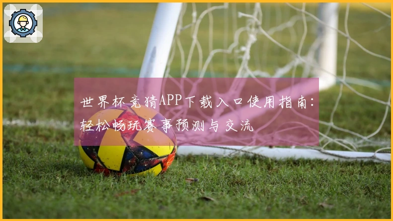 世界杯竞猜APP下载入口使用指南：轻松畅玩赛事预测与交流