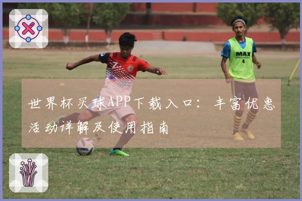 世界杯买球APP下载入口：丰富优惠活动详解及使用指南