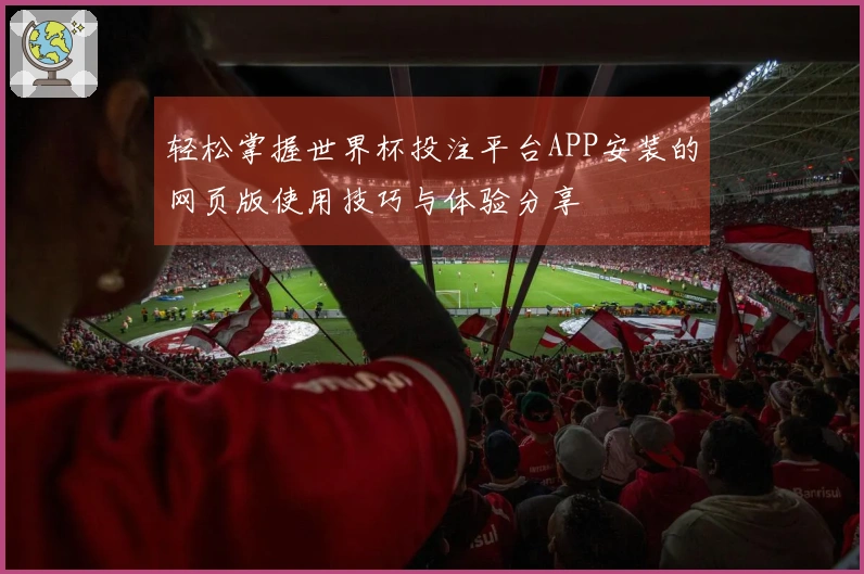 轻松掌握世界杯投注平台APP安装的网页版使用技巧与体验分享