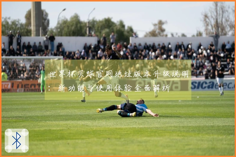 世界杯买球官网地址版本升级说明：新功能与使用体验全面解析