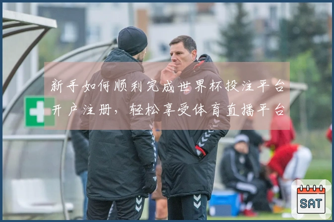 新手如何顺利完成世界杯投注平台开户注册，轻松享受体育直播平台的精彩体验