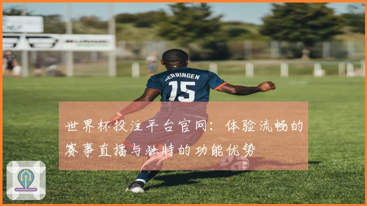 世界杯投注平台官网：体验流畅的赛事直播与独特的功能优势