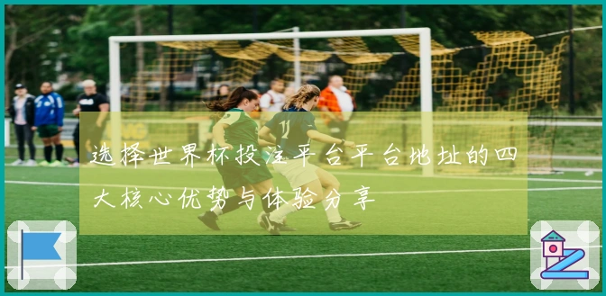 选择世界杯投注平台平台地址的四大核心优势与体验分享