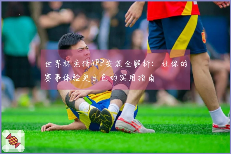 世界杯竞猜APP安装全解析：让你的赛事体验更出色的实用指南