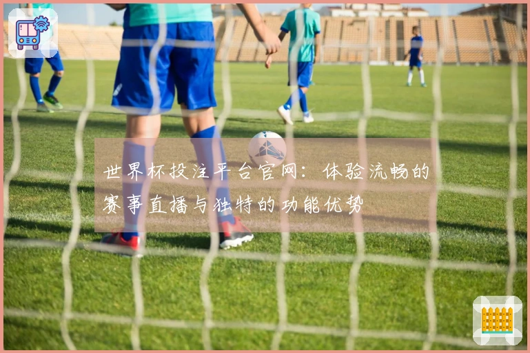 世界杯投注平台官网：体验流畅的赛事直播与独特的功能优势
