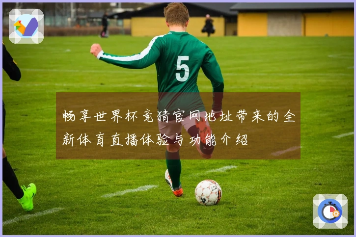 畅享世界杯竞猜官网地址带来的全新体育直播体验与功能介绍