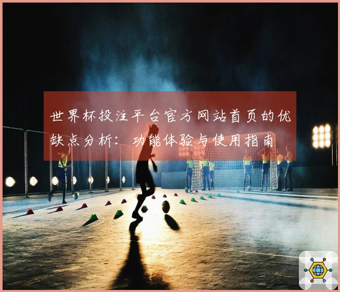 世界杯投注平台官方网站首页的优缺点分析：功能体验与使用指南
