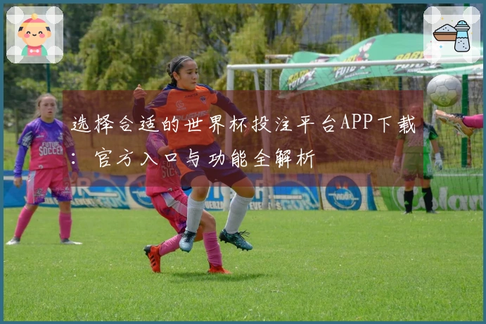 选择合适的世界杯投注平台APP下载：官方入口与功能全解析