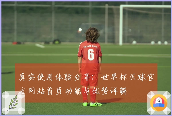 真实使用体验分享：世界杯买球官方网站首页功能与优势详解