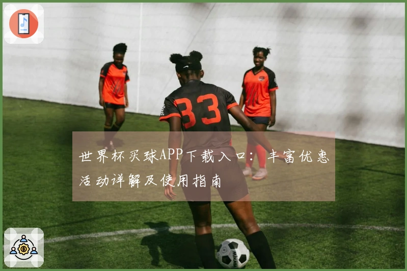 世界杯买球APP下载入口：丰富优惠活动详解及使用指南