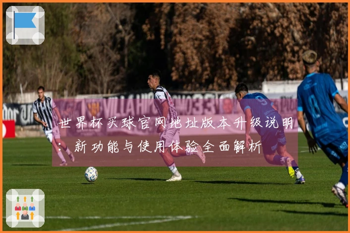世界杯买球官网地址版本升级说明：新功能与使用体验全面解析