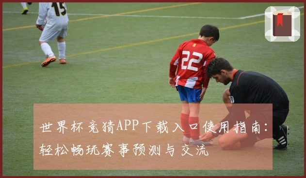 世界杯竞猜APP下载入口使用指南：轻松畅玩赛事预测与交流