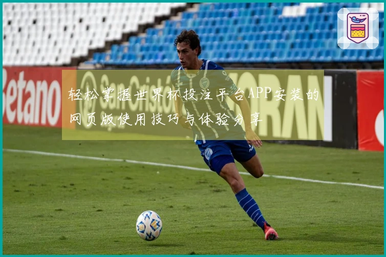 轻松掌握世界杯投注平台APP安装的网页版使用技巧与体验分享
