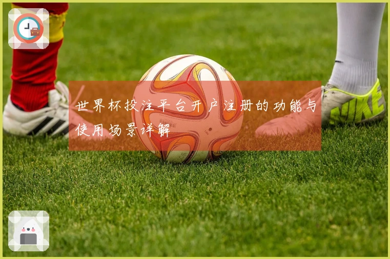世界杯投注平台开户注册的功能与使用场景详解