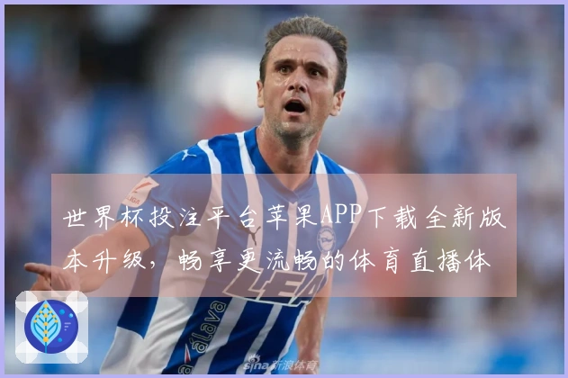 世界杯投注平台苹果APP下载全新版本升级，畅享更流畅的体育直播体验！